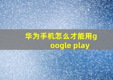 华为手机怎么才能用google play